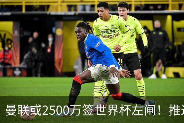 曼联或2500万签世界杯左闸！推迟引进时间，卡里克将先考察两小妖